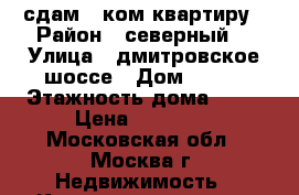 сдам 1 ком квартиру › Район ­ северный  › Улица ­ дмитровское шоссе › Дом ­ 165 › Этажность дома ­ 14 › Цена ­ 28 000 - Московская обл., Москва г. Недвижимость » Квартиры аренда   